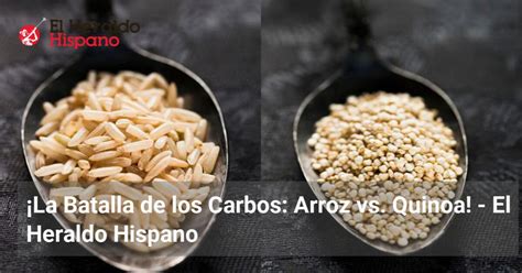 La Batalla De Los Carbos Arroz Vs Quinoa El Heraldo Hispano