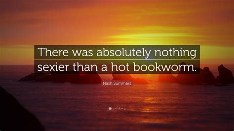 Nash Summers Quote “there Was Absolutely Nothing Sexier Than A Hot