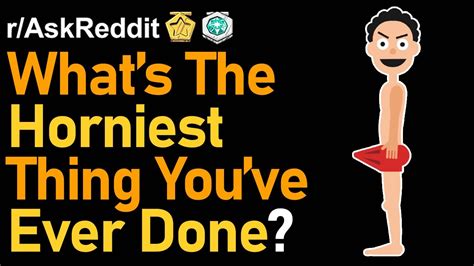 Horniest Thing People Have Ever Done Reddit Top Posts R Askreddit