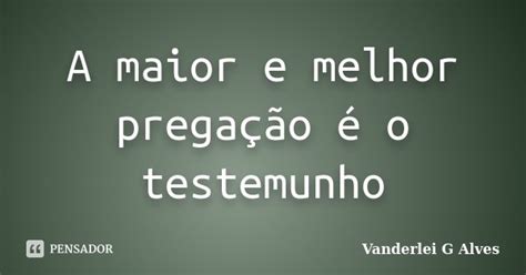 A Maior E Melhor Pregação é O Vanderlei G Alves Pensador