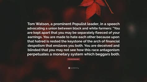 Michelle Alexander Quote: “Tom Watson, a prominent Populist leader, in a speech advocating a ...