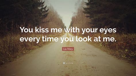 Lia Riley Quote: “You kiss me with your eyes every time you look at me.”