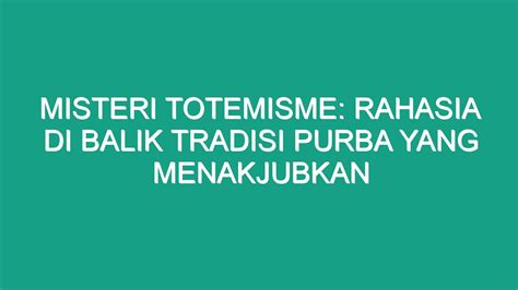 Misteri Totemisme Rahasia Di Balik Tradisi Purba Yang Menakjubkan