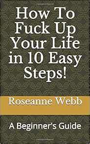 Amazon How To Fuck Up Your Life In 10 Easy Steps A Beginner S Guide 9781549878954 Webb