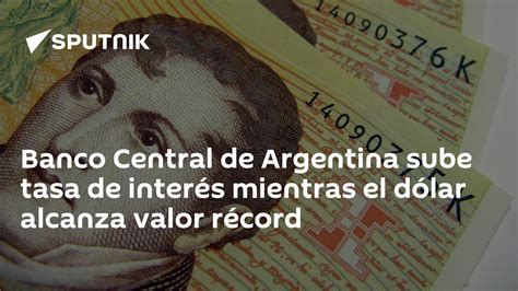 Banco Central De Argentina Sube Tasa De Interés Mientras El Dólar Alcanza Valor Récord 0305