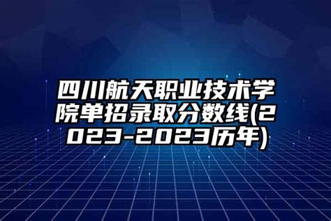 四川航天职业技术学院单招录取分数线2024 2024历年 学生升学网