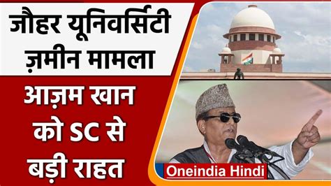 आजम खान को Sc से बड़ी राहत जौहर यूनिवर्सिटी जमीन टेकओवर के Hc के आदेश