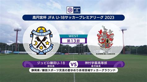 【ハイライト】 ジュビロ磐田u 18 Vs 神村学園高等部｜高円宮杯 Jfa U 18 サッカープレミアリーグ2023 West 第13節