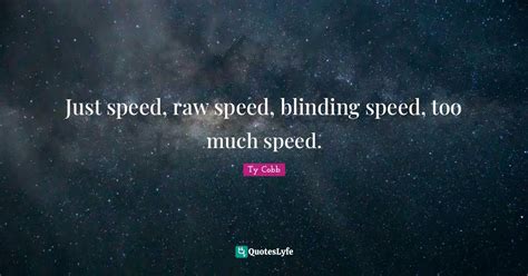 Just speed, raw speed, blinding speed, too much speed.... Quote by Ty ...