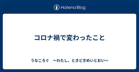 コロナ禍で変わったこと うなこログ ～日々のなんやかんやを綴ってます～