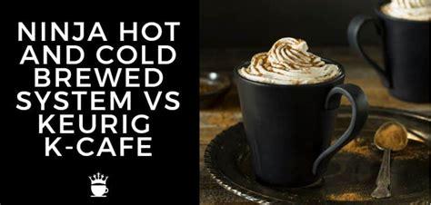 Ninja Hot And Cold Brewed System Vs Keurig K Cafe Which Is Better