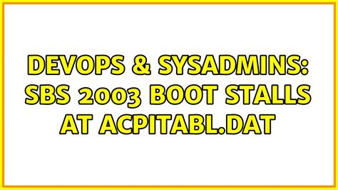 Devops Sysadmins Sbs Boot Stalls At Acpitabl Dat Solutions