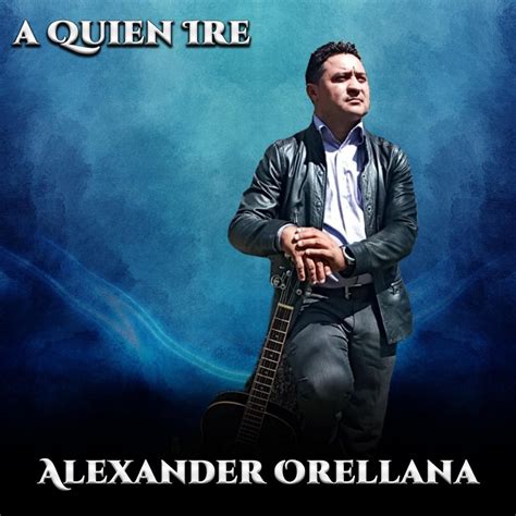 A Quien Iré Alexander Orellana Song Lyrics Music Videos Concerts