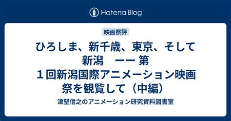 ひろしま、新千歳、東京、そして新潟 ーー 第1回新潟国際アニメーション映画祭を観覧して（中編） 津堅信之のアニメーション研究資料図書室