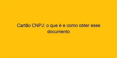 Cartão CNPJ O Que é E Como Obter Esse Documento