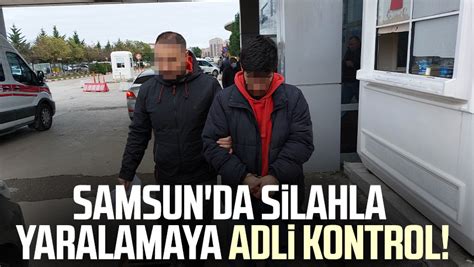 Samsun Da Silahla Yaralamaya Adli Kontrol Samsun Haber Samsun Son