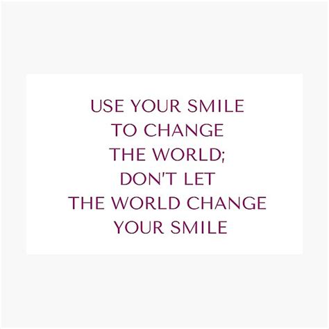 USE YOUR SMILE TO CHANGE THE WORLD DONT LET THE WORLD CHANGE YOUR SMILE