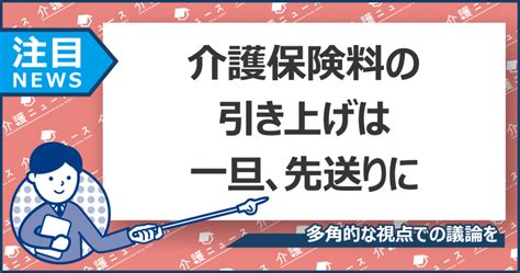 介護保険料引き上げの結論は先送りに結論は来年夏に 日刊介護新聞 by いい介護