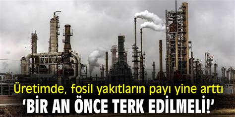 Üretimde fosil yakıtların payı yine arttı Bir an önce terk edilmeli