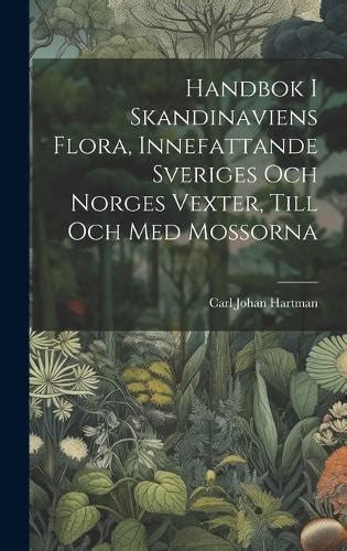 Handbok I Skandinaviens Flora Innefattande Sveriges Och Norges Vexter