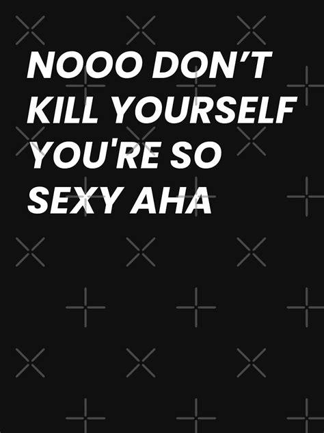 Nooo don’t kill yourself you’re so sexy aha T-shirt for Sale by