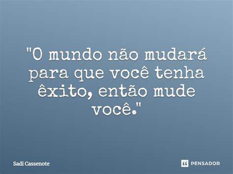 O Mundo Não Mudará Para Que Sadi Cassenote Pensador