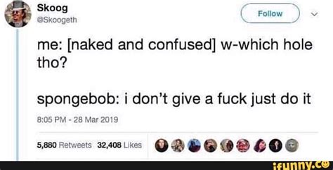 Me Naked And Confused W Which Hole Tho Spongebob I Dont Give A Fuck Just Do It