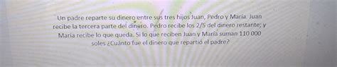 Solved Un Padre Reparte Su Dinero Entre Sus Tres Hijos Juan Pedro Y