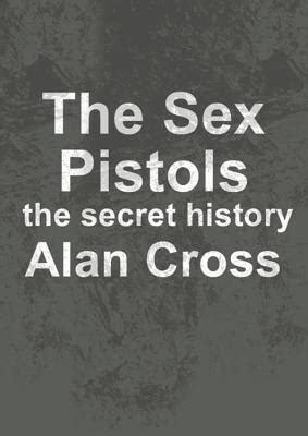 The Sex Pistols The Secret History By Alan Cross Goodreads