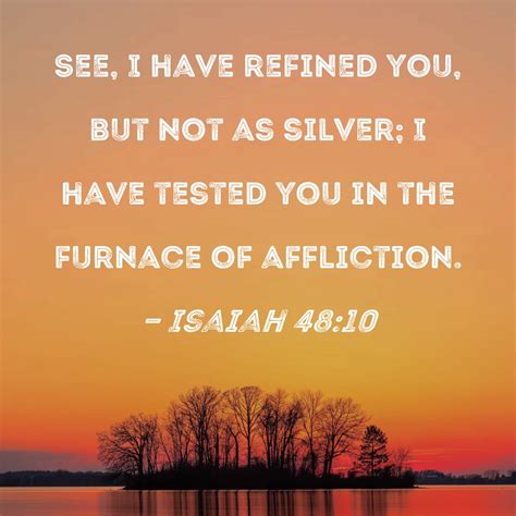 Isaiah 48:10 See, I have refined you, but not as silver; I have tested you in the furnace of ...