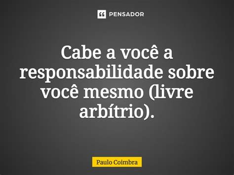 Cabe A Você A Responsabilidade Sobre Paulo Coimbra Pensador