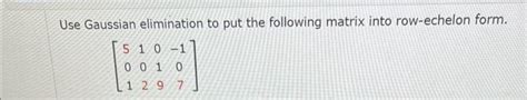 Solved Use Gaussian Elimination To Put The Following Matrix