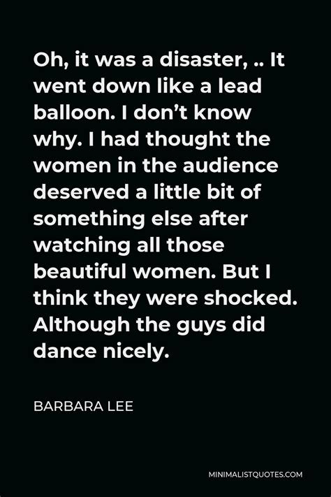 Barbara Lee Quote: Oh, it was a disaster, .. It went down like a lead ...