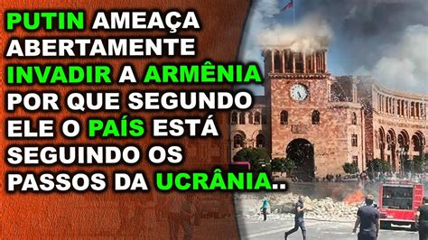 Putin ameaça abertamente invadir a Armênia porque segundo ele país está