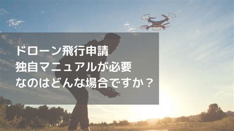 【ドローン飛行申請】独自マニュアルはどんな場合に必要？│ドローン飛行許可申請ネット