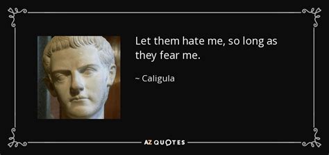 Caligula quote: Let them hate me, so long as they fear me.