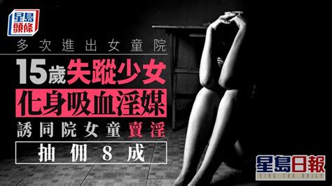 15歲失蹤少女多次進出女童院 化身吸血淫媒誘同院女童賣淫抽佣8成 星島日報 Line Today