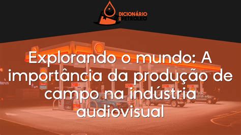 Explorando o mundo A importância da produção de campo na indústria