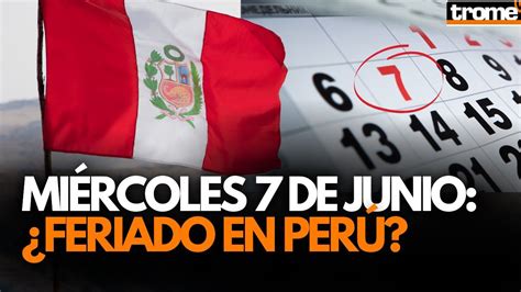 Todo Lo Que Debes Saber Sobre El Feriado Del 7 De Junio En Perú