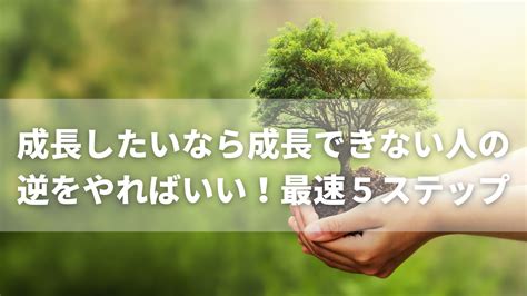 成長したいなら成長できない人の逆をやればいい！最速の5ステップを紹介 島田勇樹公式サイト