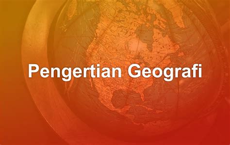 Pengertian Geografi Konsep 3 Ruang Lingkup 22 Cabangnya Pondok Salam