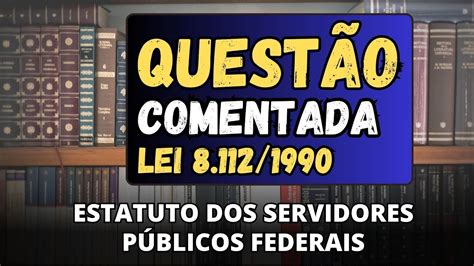 LEI 8 112 90 QUESTÃO COMENTADA SOBRE A LEI 8 112 90 PARA CONCURSO