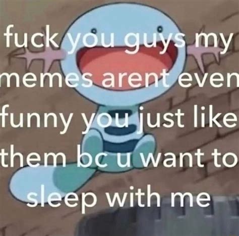 Fuck You Guys My Memes Even Funny You Just Like Them Be U Want To Sleep With Me IFunny