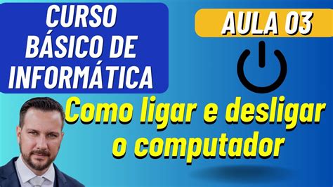 AULA 03 COMO LIGAR E DESLIGAR O COMPUTADOR CURSO BÁSICO DE