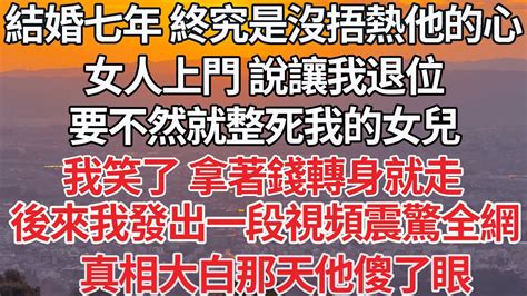 【完结】結婚七年 他終究還是沒捂熱他的心，女人上門 說讓我退位，要不然就整死我的女兒，我笑了 拿著錢轉身就走，後來我發出一段視頻震驚全網