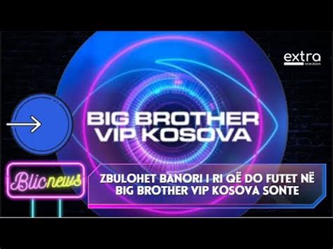 Zbulohet Banori I Ri Q Do Futet N Big Brother Vip Kosova Sonte