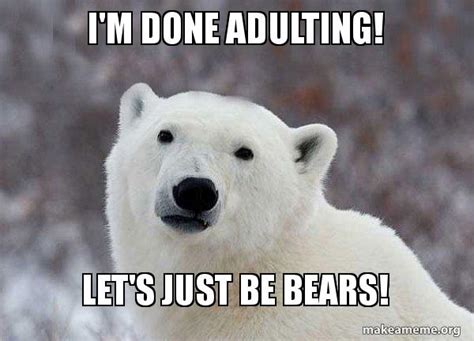 I'm done adulting! Let's just be bears! - Popular Opinion Polar Bear Meme Generator