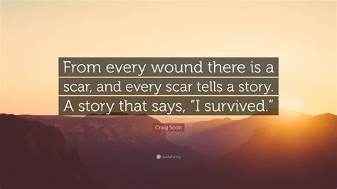 Craig Scott Quote From Every Wound There Is A Scar And Every Scar