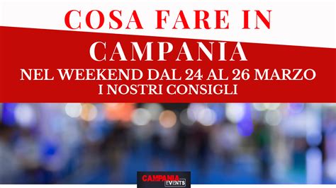 Cosa Fare In Campania Nel Weekend Dal 24 Al 26 Marzo Eventi In