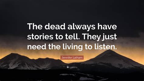 Jennifer Latham Quote “the Dead Always Have Stories To Tell They Just Need The Living To Listen”